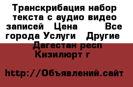 Транскрибация/набор текста с аудио,видео записей › Цена ­ 15 - Все города Услуги » Другие   . Дагестан респ.,Кизилюрт г.